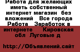  Работа для желающих иметь собственный интернет магазин, без вложений - Все города Работа » Заработок в интернете   . Кировская обл.,Луговые д.